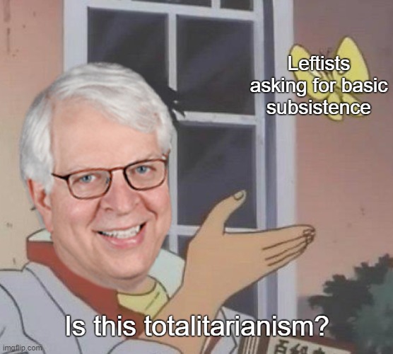 Prager is an absolute clown. | Leftists asking for basic
subsistence; Is this totalitarianism? | image tagged in dennis prager,prageru,conservative logic,conservatives,leftists,socialism | made w/ Imgflip meme maker