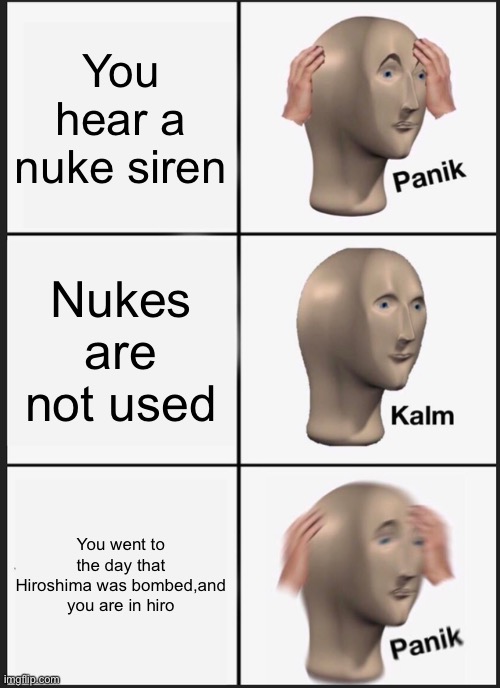 Panik Kalm Panik Meme | You hear a nuke siren; Nukes are not used; You went to the day that Hiroshima was bombed,and you are in Hiroshima | image tagged in memes,panik kalm panik,nuke,not really a gif,help,oh wow are you actually reading these tags | made w/ Imgflip meme maker