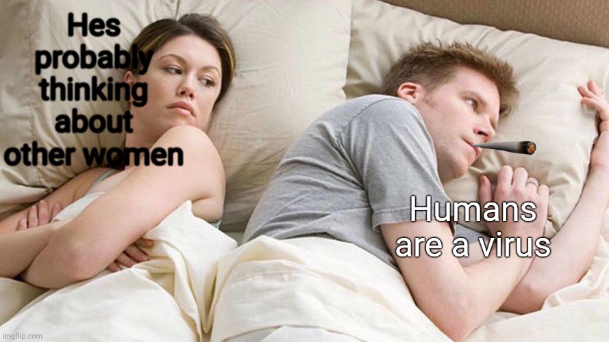 I Bet He's Thinking About Other Women | Hes probably thinking about other women; Humans are a virus | image tagged in memes,i bet he's thinking about other women | made w/ Imgflip meme maker