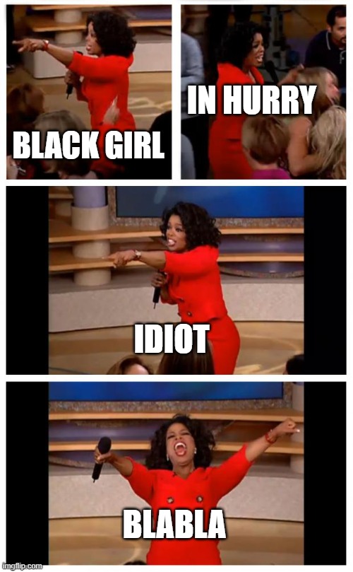 Oprah You Get A Car Everybody Gets A Car | IN HURRY; BLACK GIRL; IDIOT; BLABLA | image tagged in memes,oprah you get a car everybody gets a car | made w/ Imgflip meme maker