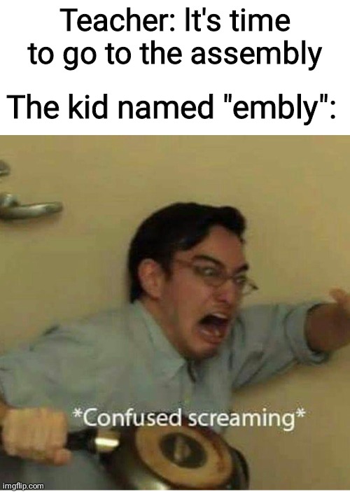 Oh no | Teacher: lt's time to go to the assembly; The kid named "embly": | image tagged in confused screaming | made w/ Imgflip meme maker