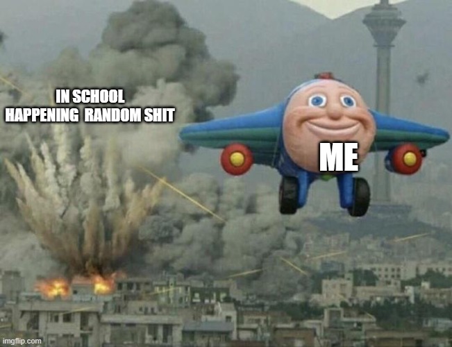 Plane flying from explosions | IN SCHOOL HAPPENING  RANDOM SHIT; ME | image tagged in plane flying from explosions | made w/ Imgflip meme maker