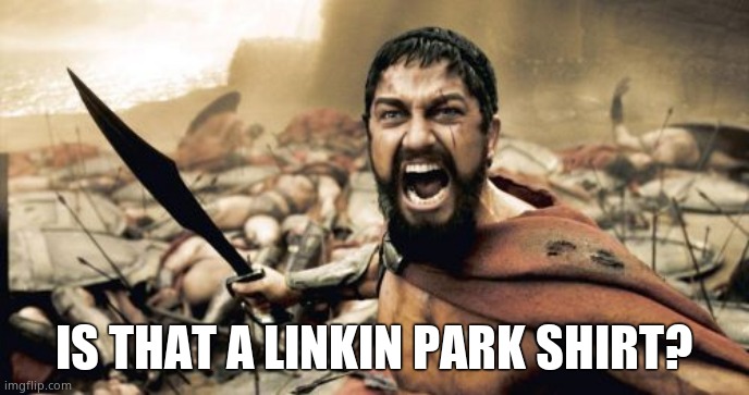 Sparta Leonidas Meme | IS THAT A LINKIN PARK SHIRT? | image tagged in memes,sparta leonidas | made w/ Imgflip meme maker