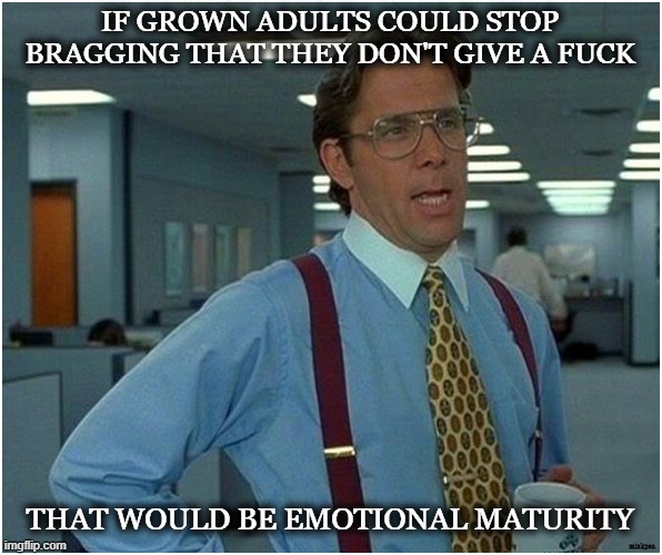 Maturity | IF GROWN ADULTS COULD STOP BRAGGING THAT THEY DON'T GIVE A FUCK; THAT WOULD BE EMOTIONAL MATURITY; minkpen | image tagged in that would be great,immature,bragging,i don't give a fuck | made w/ Imgflip meme maker