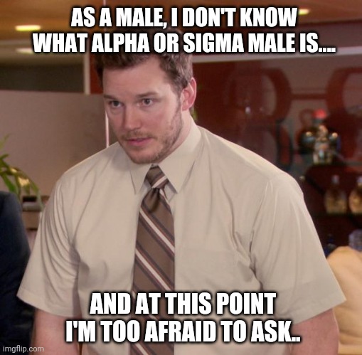 Afraid To Ask Andy Meme | AS A MALE, I DON'T KNOW WHAT ALPHA OR SIGMA MALE IS.... AND AT THIS POINT I'M TOO AFRAID TO ASK.. | image tagged in memes,afraid to ask andy | made w/ Imgflip meme maker