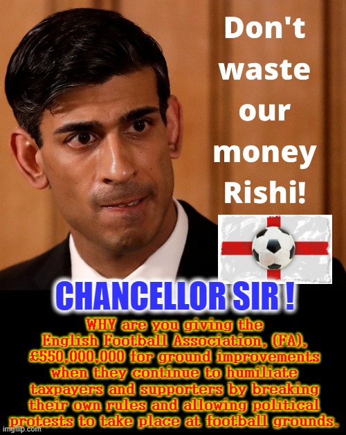 Open Message to the British Chancellor of the Exchequer | WHY are you giving the English Football Association, (FA), £550,000,000 for ground improvements when they continue to humiliate taxpayers and supporters by breaking their own rules and allowing political protests to take place at football grounds. CHANCELLOR SIR ! | image tagged in blm | made w/ Imgflip meme maker