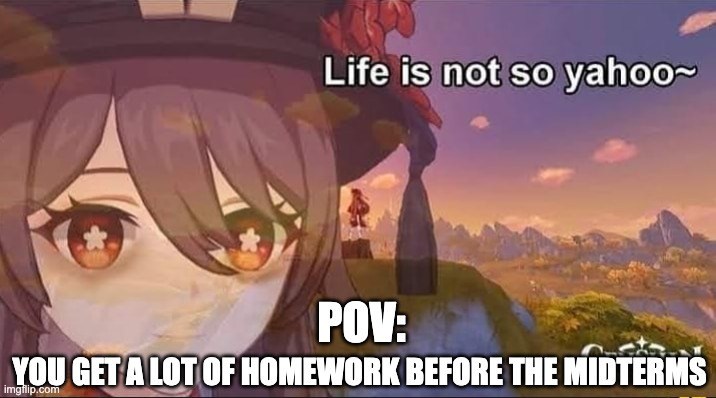 Life is not so yahoo | YOU GET A LOT OF HOMEWORK BEFORE THE MIDTERMS; POV: | image tagged in memes | made w/ Imgflip meme maker