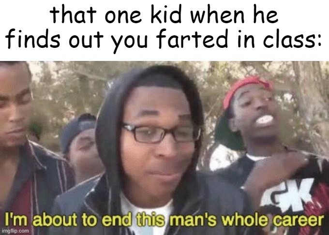 relate? | that one kid when he finds out you farted in class: | image tagged in i m about to end this man s whole career | made w/ Imgflip meme maker