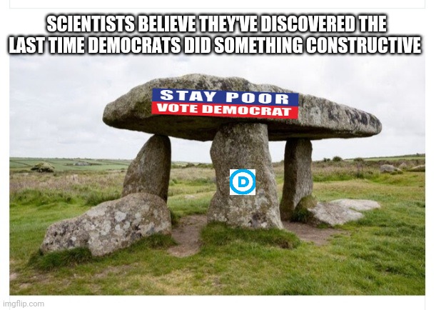Amazing Find | SCIENTISTS BELIEVE THEY'VE DISCOVERED THE LAST TIME DEMOCRATS DID SOMETHING CONSTRUCTIVE | image tagged in democrats,suck,vote,republican party | made w/ Imgflip meme maker