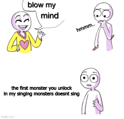 he's got a point |  the first monster you unlock in my singing monsters doesnt sing | image tagged in blow my mind | made w/ Imgflip meme maker