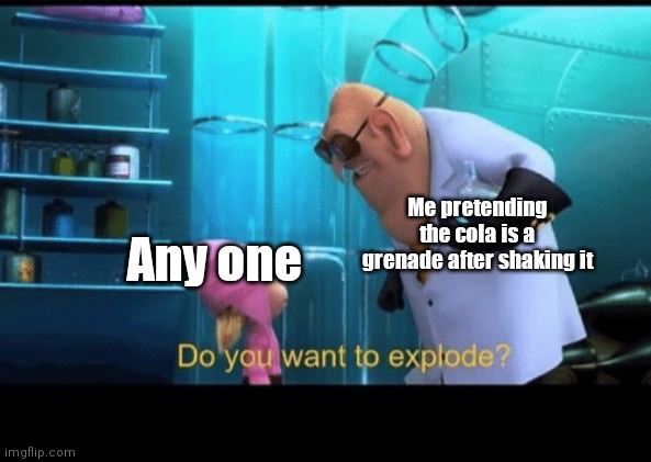 Do you want to explode | Me pretending the cola is a grenade after shaking it; Any one | image tagged in do you want to explode | made w/ Imgflip meme maker