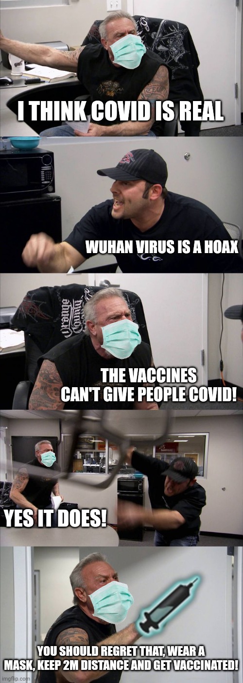 Covid Argue | I THINK COVID IS REAL; WUHAN VIRUS IS A HOAX; THE VACCINES CAN'T GIVE PEOPLE COVID! YES IT DOES! YOU SHOULD REGRET THAT, WEAR A MASK, KEEP 2M DISTANCE AND GET VACCINATED! | image tagged in memes,american chopper argument,coronavirus,covid-19,vaccines,funny | made w/ Imgflip meme maker