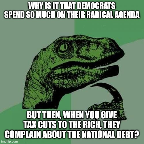 Republicans have this problem too, by the way. | WHY IS IT THAT DEMOCRATS SPEND SO MUCH ON THEIR RADICAL AGENDA; BUT THEN, WHEN YOU GIVE TAX CUTS TO THE RICH, THEY COMPLAIN ABOUT THE NATIONAL DEBT? | image tagged in memes,philosoraptor | made w/ Imgflip meme maker
