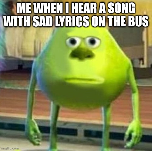 Mike wasowski sully face swap | ME WHEN I HEAR A SONG WITH SAD LYRICS ON THE BUS | image tagged in mike wasowski sully face swap | made w/ Imgflip meme maker