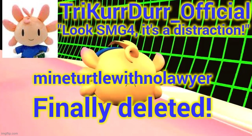 Time to celebrate! | mineturtlewithnolawyer; Finally deleted! | image tagged in trikurrdurr_official's axol temp | made w/ Imgflip meme maker