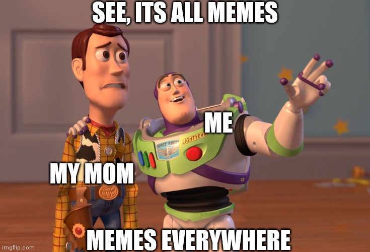 It's everywhere. | SEE, ITS ALL MEMES; ME; MY MOM; MEMES EVERYWHERE | image tagged in memes,x x everywhere,buzz and woody | made w/ Imgflip meme maker