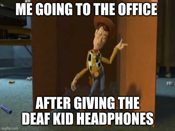 oof | ME GOING TO THE OFFICE; AFTER GIVING THE DEAF KID HEADPHONES | image tagged in cheeky woody | made w/ Imgflip meme maker