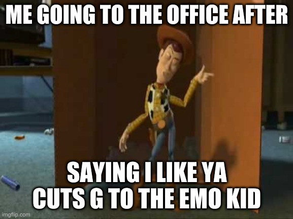 harsh | ME GOING TO THE OFFICE AFTER; SAYING I LIKE YA CUTS G TO THE EMO KID | image tagged in cheeky woody | made w/ Imgflip meme maker
