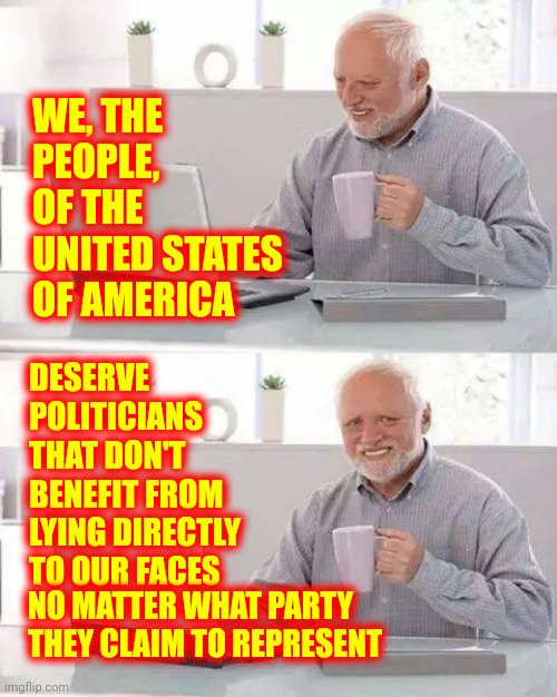 How To Be A Politician 101.  First Class : The Art Of Lying And How To Use Americans To Gain Personal Wealth And Power | WE, THE PEOPLE, OF THE UNITED STATES OF AMERICA; DESERVE POLITICIANS THAT DON'T BENEFIT FROM LYING DIRECTLY TO OUR FACES; NO MATTER WHAT PARTY THEY CLAIM TO REPRESENT | image tagged in memes,hide the pain harold,politicians suck,democrats,republicans,independent | made w/ Imgflip meme maker