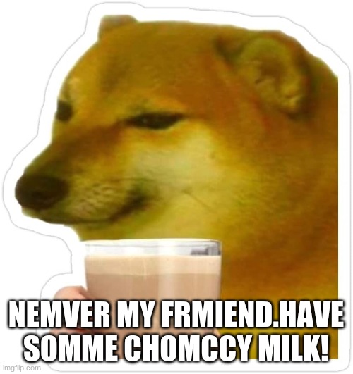 NEMVER MY FRMIEND.HAVE SOMME CHOMCCY MILK! | made w/ Imgflip meme maker