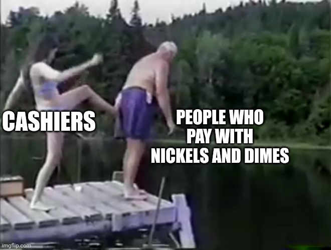 Get outta here | PEOPLE WHO PAY WITH NICKELS AND DIMES; CASHIERS | image tagged in kick it out | made w/ Imgflip meme maker