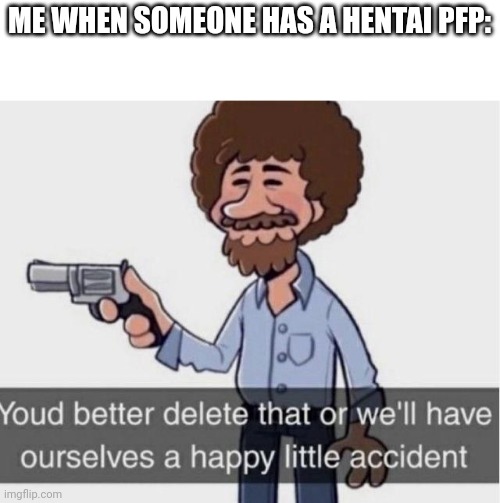 happy accident | ME WHEN SOMEONE HAS A HENTAI PFP: | image tagged in happy accident | made w/ Imgflip meme maker