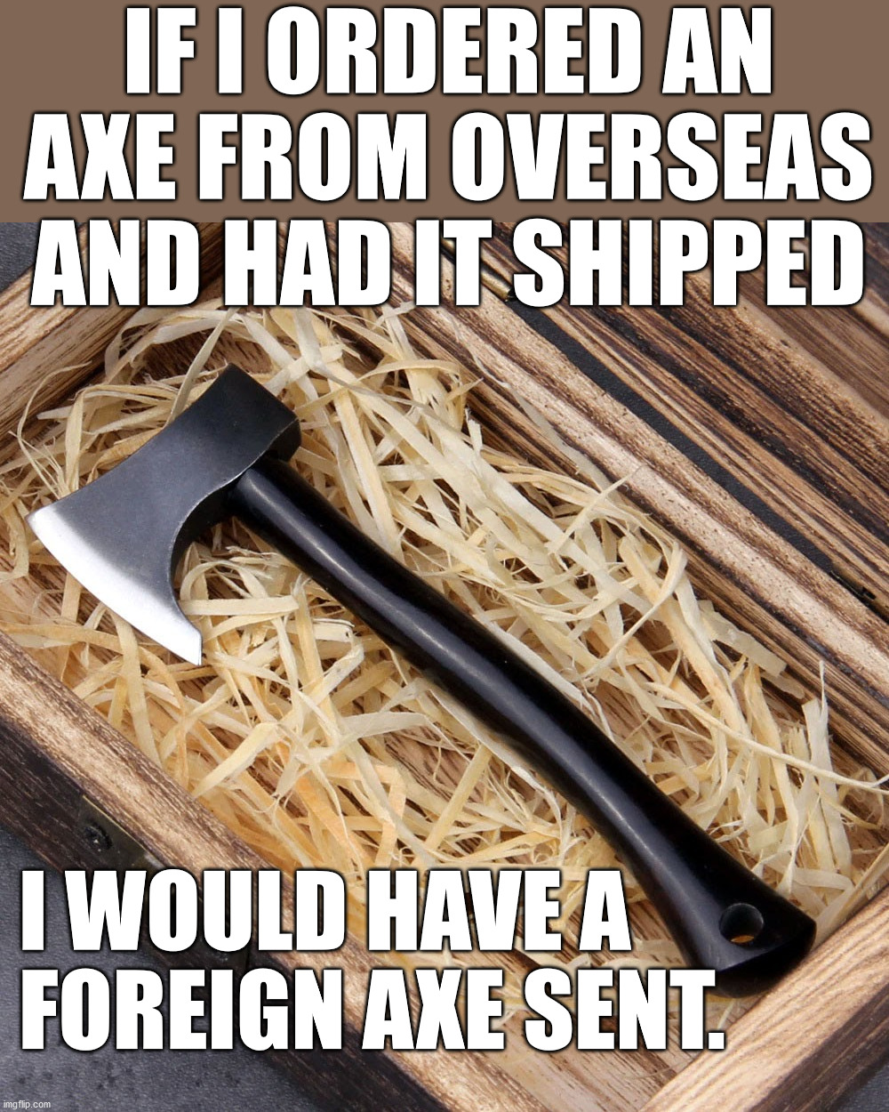 IF I ORDERED AN AXE FROM OVERSEAS AND HAD IT SHIPPED; I WOULD HAVE A 
FOREIGN AXE SENT. | image tagged in eye roll | made w/ Imgflip meme maker