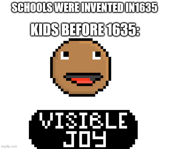 Visible Joy | SCHOOLS WERE INVENTED IN1635; KIDS BEFORE 1635: | image tagged in visible joy | made w/ Imgflip meme maker