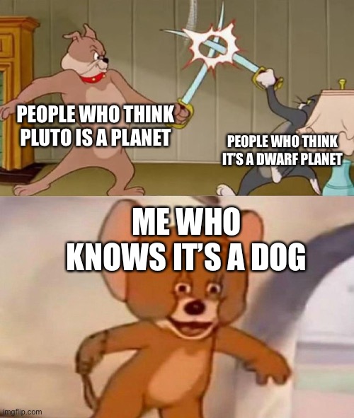 Big brains | PEOPLE WHO THINK PLUTO IS A PLANET; PEOPLE WHO THINK IT’S A DWARF PLANET; ME WHO KNOWS IT’S A DOG | image tagged in tom and jerry swordfight | made w/ Imgflip meme maker