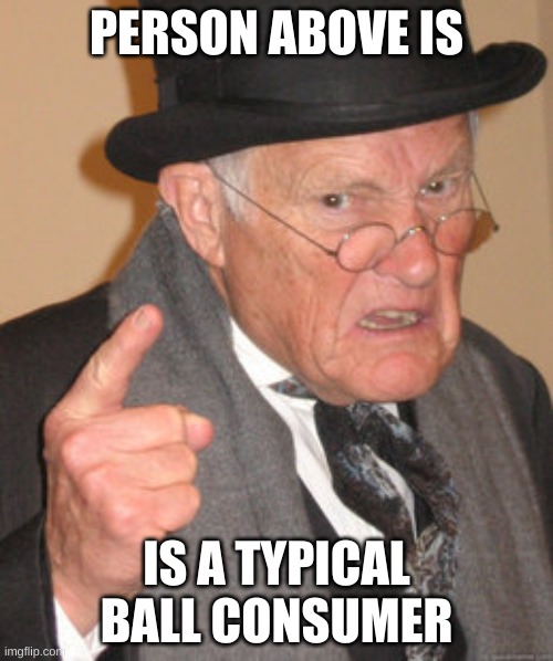 *snicker* Balls | PERSON ABOVE IS; IS A TYPICAL BALL CONSUMER | image tagged in memes,back in my day | made w/ Imgflip meme maker