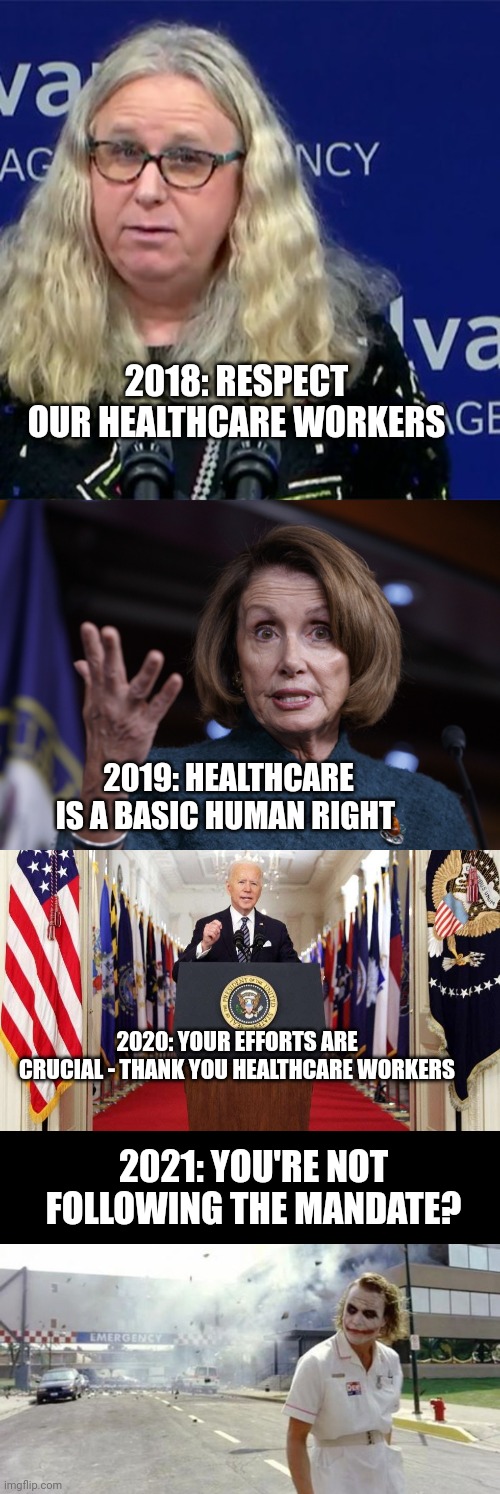 The Dems will literally destroy anything that doesn't agree with them. | 2018: RESPECT OUR HEALTHCARE WORKERS; 2019: HEALTHCARE IS A BASIC HUMAN RIGHT; 2020: YOUR EFFORTS ARE CRUCIAL - THANK YOU HEALTHCARE WORKERS; 2021: YOU'RE NOT FOLLOWING THE MANDATE? | image tagged in rachel levine,good old nancy pelosi,joe biden speech | made w/ Imgflip meme maker