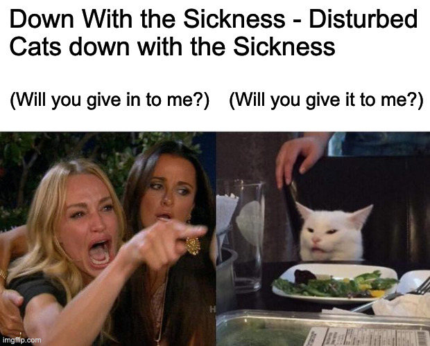 Disturbed Cats That Are Down With The Sickness | Down With the Sickness - Disturbed
Cats down with the Sickness; (Will you give in to me?); (Will you give it to me?) | image tagged in memes,woman yelling at cat,metal,down with the sickness | made w/ Imgflip meme maker