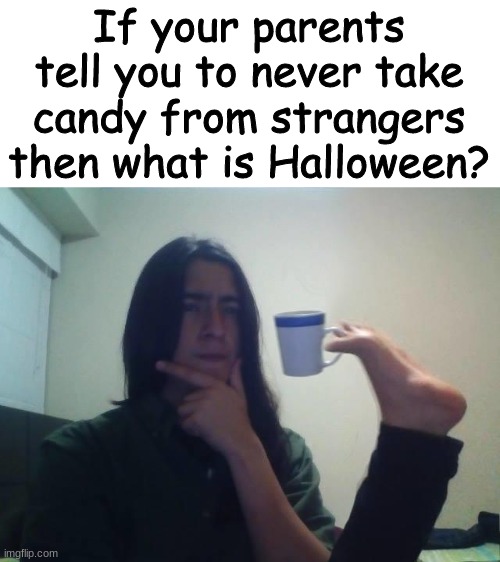 I NEED ANSWERS | If your parents tell you to never take candy from strangers then what is Halloween? | image tagged in hmmmm,i don't need sleep i need answers,plz,why r u reading the tags | made w/ Imgflip meme maker
