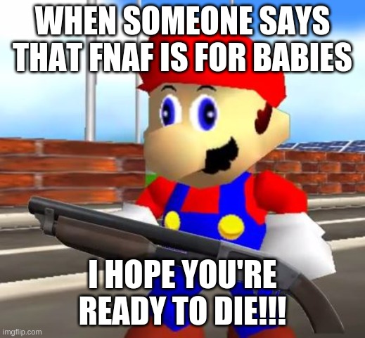 SMG4 Shotgun Mario | WHEN SOMEONE SAYS THAT FNAF IS FOR BABIES; I HOPE YOU'RE READY TO DIE!!! | image tagged in smg4 shotgun mario,memes | made w/ Imgflip meme maker