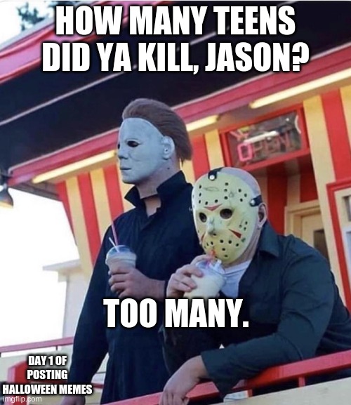 Day 1 of Halloween posts. :) | HOW MANY TEENS DID YA KILL, JASON? TOO MANY. DAY 1 OF POSTING HALLOWEEN MEMES | image tagged in jason michael myers hanging out | made w/ Imgflip meme maker