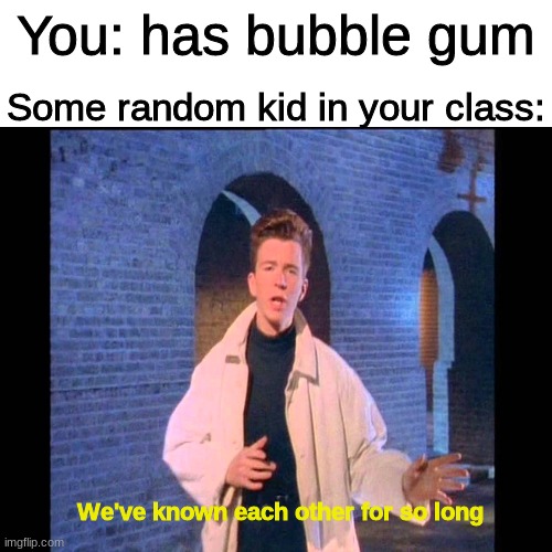  You: has bubble gum; Some random kid in your class:; We've known each other for so long | image tagged in bubble gum,rickroll | made w/ Imgflip meme maker