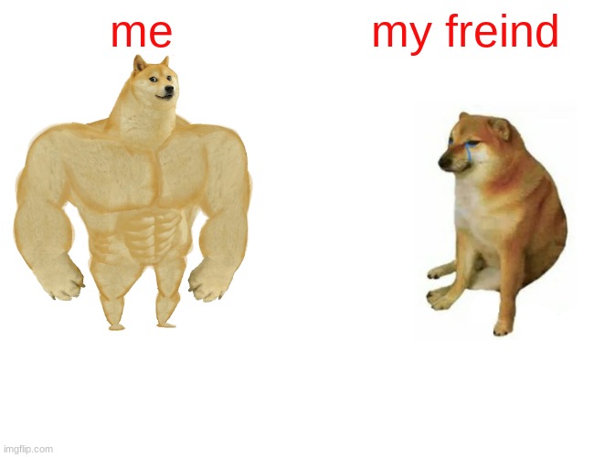 Buff Doge vs. Cheems | me; my freind | image tagged in memes,buff doge vs cheems | made w/ Imgflip meme maker