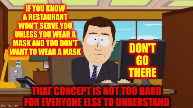 Attention Seekers With Abandonment Issues | IF YOU KNOW A RESTAURANT WON'T SERVE YOU UNLESS YOU WEAR A MASK AND YOU DON'T WANT TO WEAR A MASK; DON'T GO THERE; THAT CONCEPT IS NOT TOO HARD FOR EVERYONE ELSE TO UNDERSTAND | image tagged in memes,aaaaand its gone,sounds like a personal problem,mental illness,anti-maskers,dumbasses | made w/ Imgflip meme maker