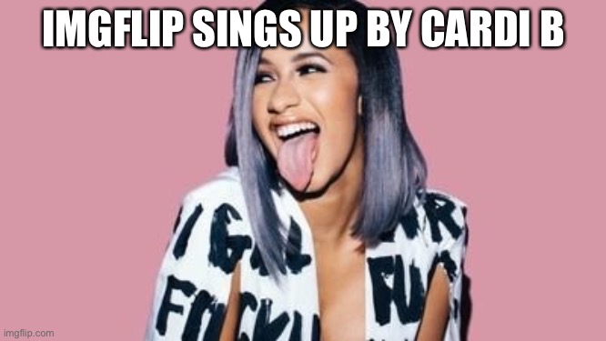 Idk | IMGFLIP SINGS UP BY CARDI B | image tagged in cardi b | made w/ Imgflip meme maker