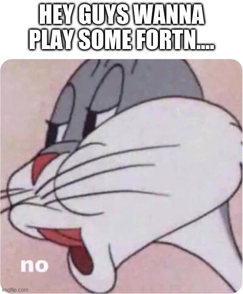 Bugs Bunny No | HEY GUYS WANNA PLAY SOME FORTN.... | image tagged in bugs bunny no | made w/ Imgflip meme maker