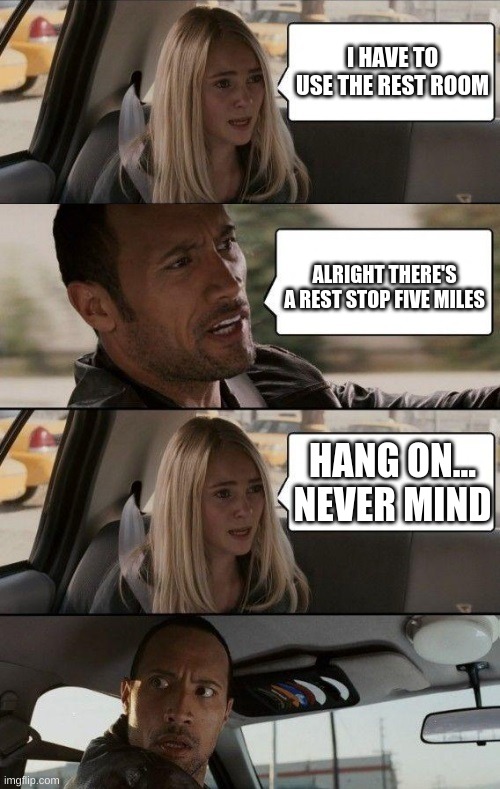 Rock Driving Longer | I HAVE TO USE THE REST ROOM; ALRIGHT THERE'S A REST STOP FIVE MILES; HANG ON... NEVER MIND | image tagged in rock driving longer | made w/ Imgflip meme maker