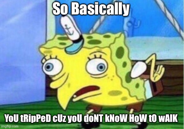 Mocking Spongebob Meme | So Basically YoU tRipPeD cUz yoU doNT kNoW HoW tO wAlK | image tagged in memes,mocking spongebob | made w/ Imgflip meme maker