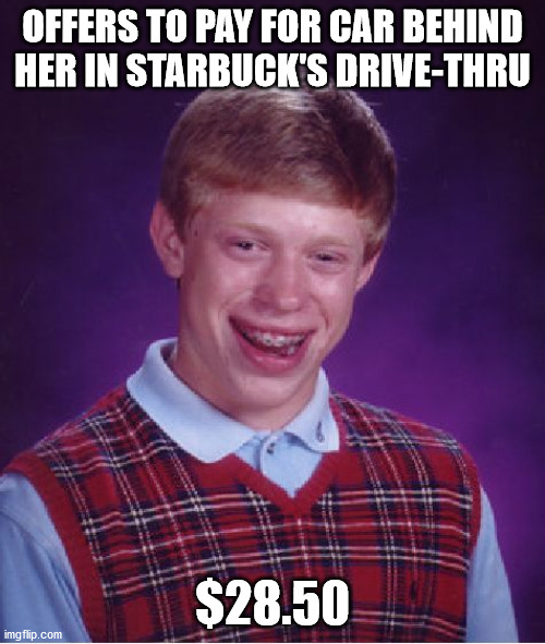 Bad Luck Brian Meme | OFFERS TO PAY FOR CAR BEHIND HER IN STARBUCK'S DRIVE-THRU; $28.50 | image tagged in memes,bad luck brian,AdviceAnimals | made w/ Imgflip meme maker