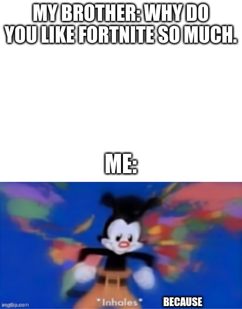 MY BROTHER: WHY DO YOU LIKE FORTNITE SO MUCH. ME:; BECAUSE | image tagged in blank white template | made w/ Imgflip meme maker