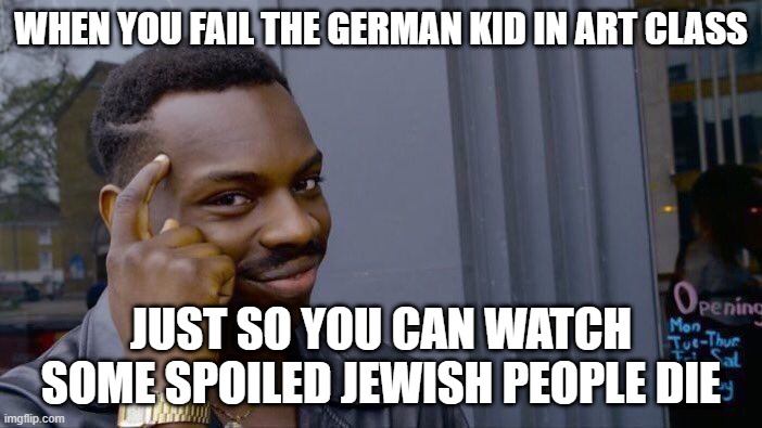 yes | WHEN YOU FAIL THE GERMAN KID IN ART CLASS; JUST SO YOU CAN WATCH SOME SPOILED JEWISH PEOPLE DIE | image tagged in memes,roll safe think about it | made w/ Imgflip meme maker