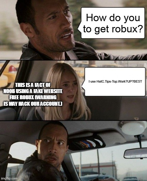 The Rock Driving Meme | How do you to get robux? I use HatC.Tips-Top.Work?UP?BEST; THIS IS A FACT OF NOOB USING A FAKE WEBSITE FREE ROBUX (WARNING IS MAY HACK OUR ACCOUNT.) | image tagged in memes,the rock driving | made w/ Imgflip meme maker