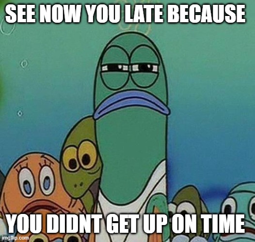 Milan |  SEE NOW YOU LATE BECAUSE; YOU DIDNT GET UP ON TIME | image tagged in spongebob | made w/ Imgflip meme maker