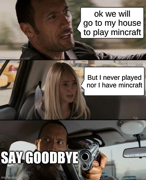 The Rock Driving | ok we will go to my house to play mincraft; But I never played nor I have mincraft; SAY GOODBYE | image tagged in memes,the rock driving | made w/ Imgflip meme maker