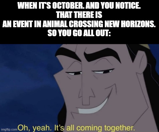 Animal crossing event be like: | WHEN IT'S OCTOBER. AND YOU NOTICE.
THAT THERE IS AN EVENT IN ANIMAL CROSSING NEW HORIZONS.
SO YOU GO ALL OUT: | image tagged in it's all coming together,animal crossing,halloween | made w/ Imgflip meme maker