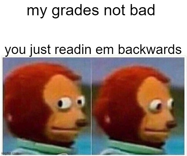 my grades not bad you just readin em backwards | image tagged in memes,monkey puppet | made w/ Imgflip meme maker